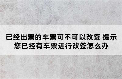 已经出票的车票可不可以改签 提示您已经有车票进行改签怎么办